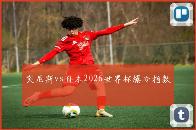 突尼斯vs日本2026世界杯爆冷指数