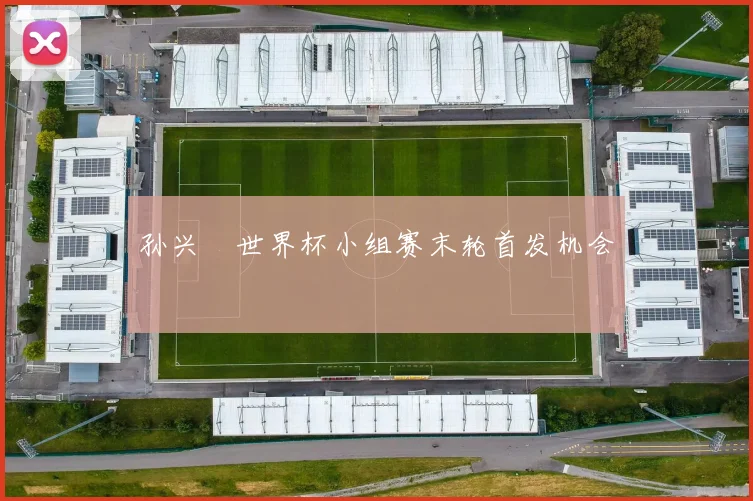 孙兴慜世界杯小组赛末轮首发机会