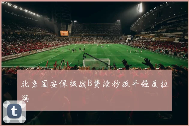 北京国安保级战B费读秒扳平强度拉满