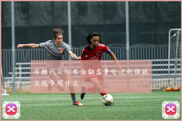 布赖代合作客场翻盘费哈连斩强敌亚冠争冠焦点