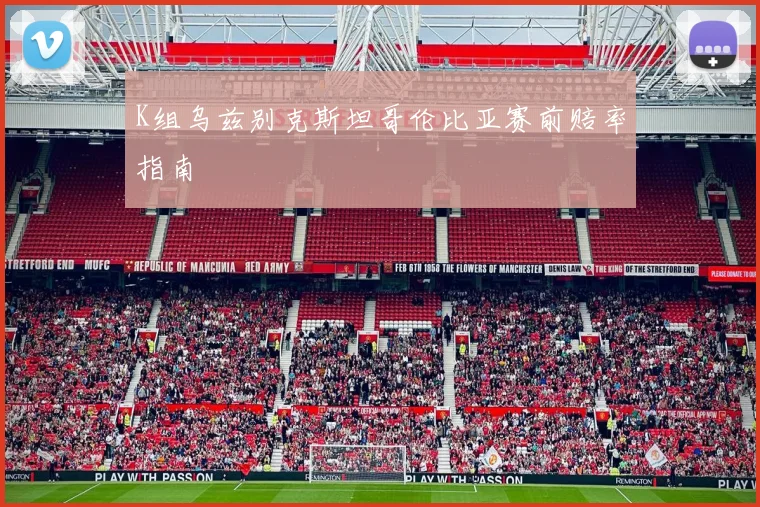 K组乌兹别克斯坦哥伦比亚赛前赔率指南