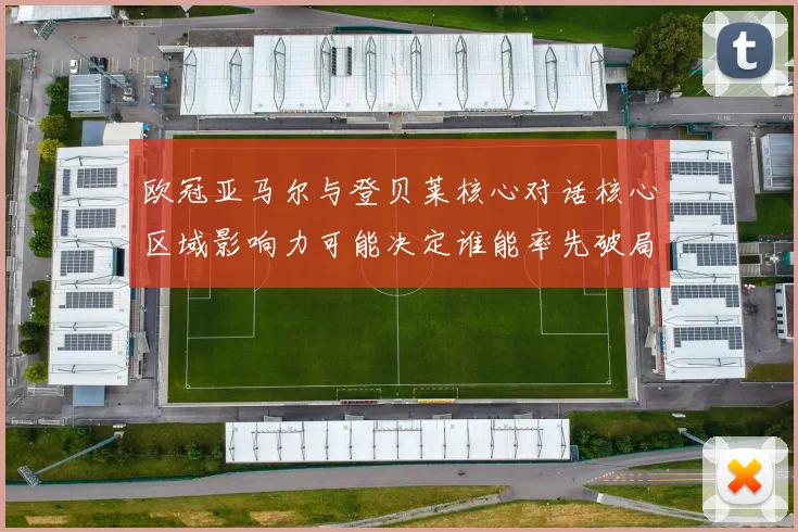 欧冠亚马尔与登贝莱核心对话核心区域影响力可能决定谁能率先破局