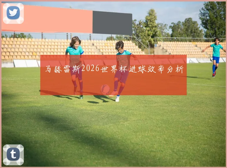马赫雷斯2026世界杯进球效率分析