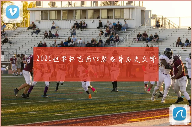 2026世界杯巴西vs摩洛哥历史交锋
