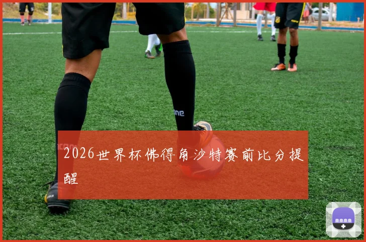 2026世界杯佛得角沙特赛前比分提醒