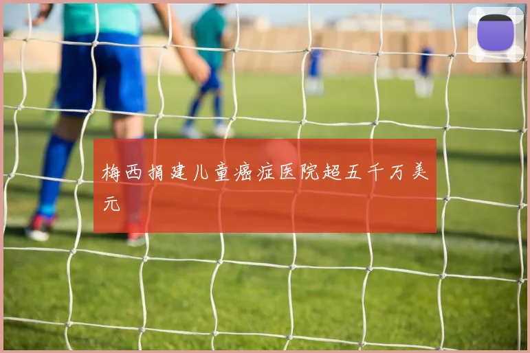 梅西捐建儿童癌症医院超五千万美元