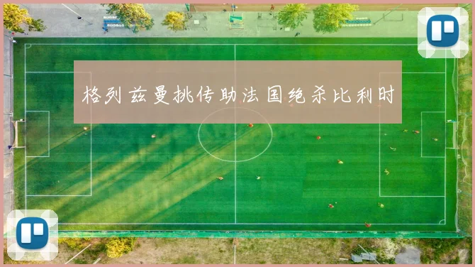格列兹曼挑传助法国绝杀比利时