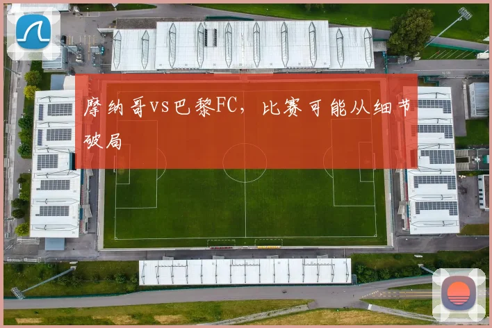 摩纳哥vs巴黎FC,比赛可能从细节破局