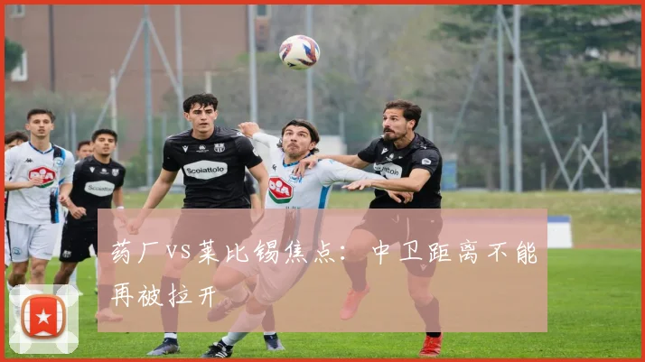 药厂vs莱比锡焦点:中卫距离不能再被拉开