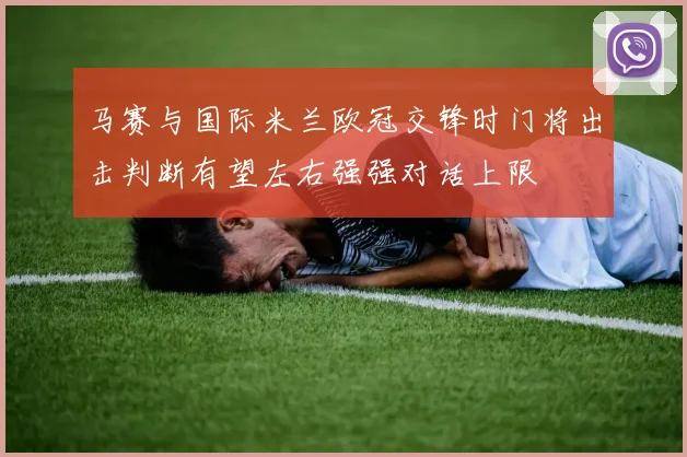 马赛与国际米兰欧冠交锋时门将出击判断有望左右强强对话上限