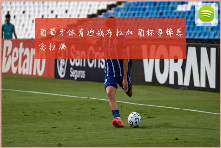 葡萄牙体育迎战布拉加 葡杯争锋悬念拉满