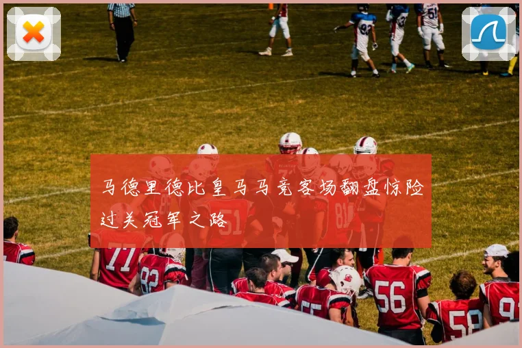 马德里德比皇马马竞客场翻盘惊险过关冠军之路