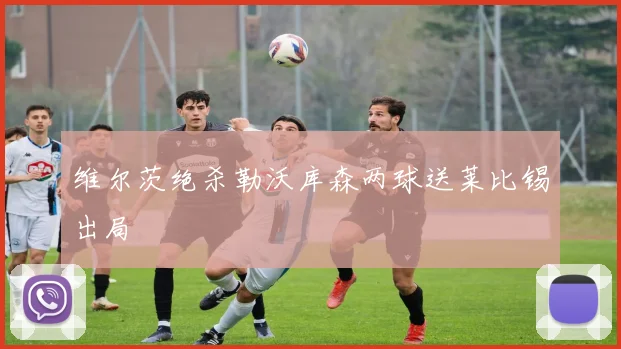 维尔茨绝杀勒沃库森两球送莱比锡出局