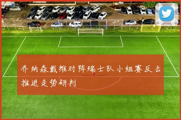乔纳森戴维对阵瑞士队小组赛反击推进走势研判