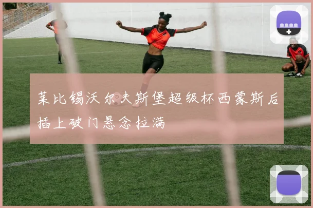 莱比锡沃尔夫斯堡超级杯西蒙斯后插上破门悬念拉满