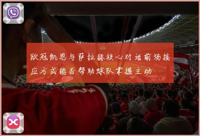 欧冠凯恩与萨拉赫核心对话前场接应方式能否帮助球队掌握主动