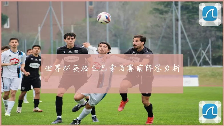 世界杯英格兰巴拿马赛前阵容分析