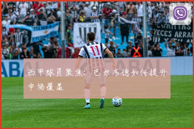 西甲球员聚焦：巴尔韦德如何提升中场覆盖
