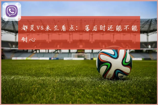 都灵vs米兰看点：落后时还能不能耐心