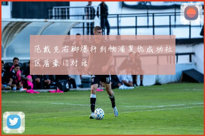 范戴克右脚爆杆利物浦复仇成功社区盾豪门对话