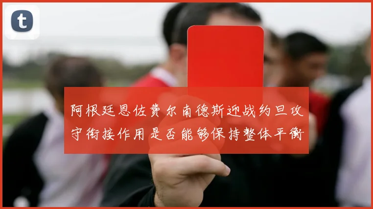 阿根廷恩佐费尔南德斯迎战约旦攻守衔接作用是否能够保持整体平衡