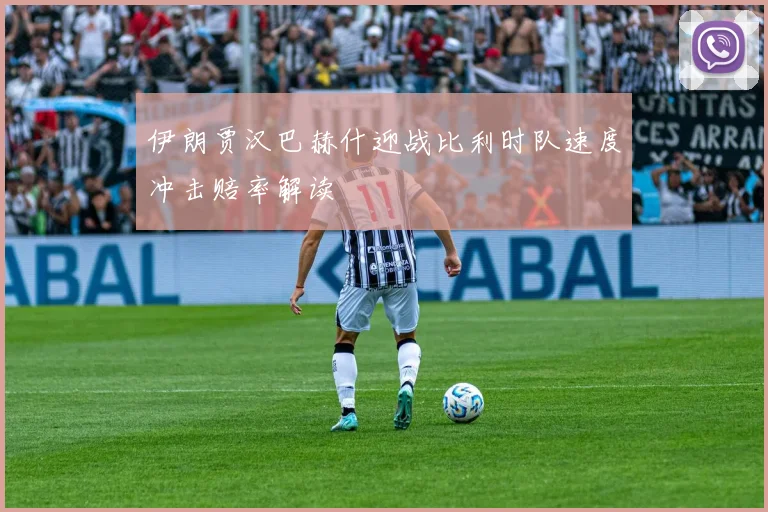 伊朗贾汉巴赫什迎战比利时队速度冲击赔率解读