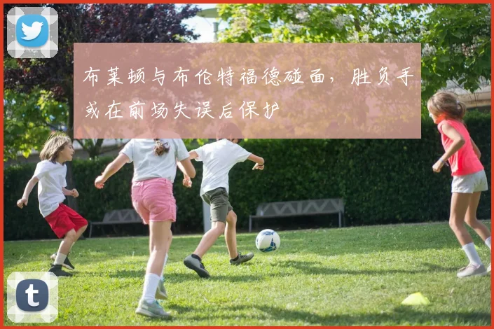 布莱顿与布伦特福德碰面，胜负手或在前场失误后保护