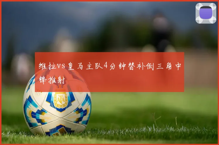 维拉vs皇马主队4分钟替补倒三角中锋推射