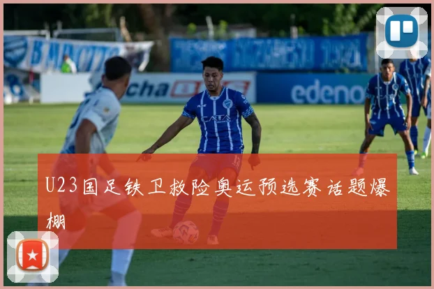 U23国足铁卫救险奥运预选赛话题爆棚