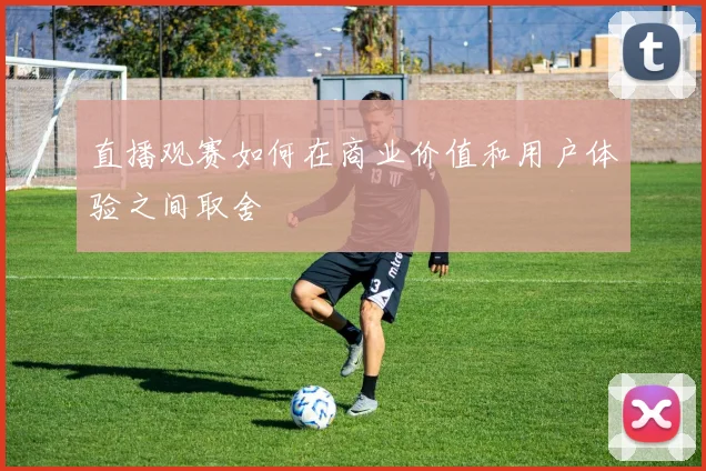 直播观赛如何在商业价值和用户体验之间取舍