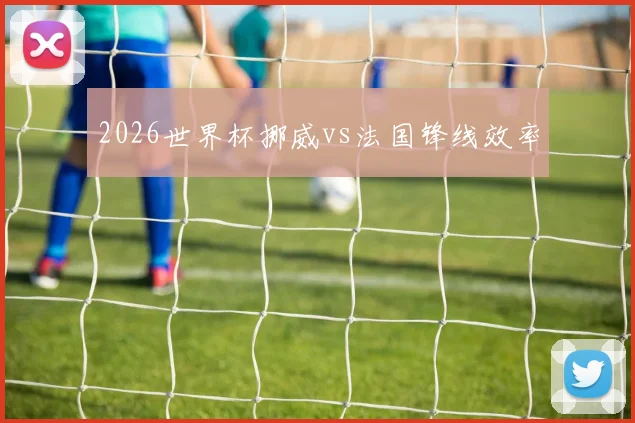 2026世界杯挪威vs法国锋线效率