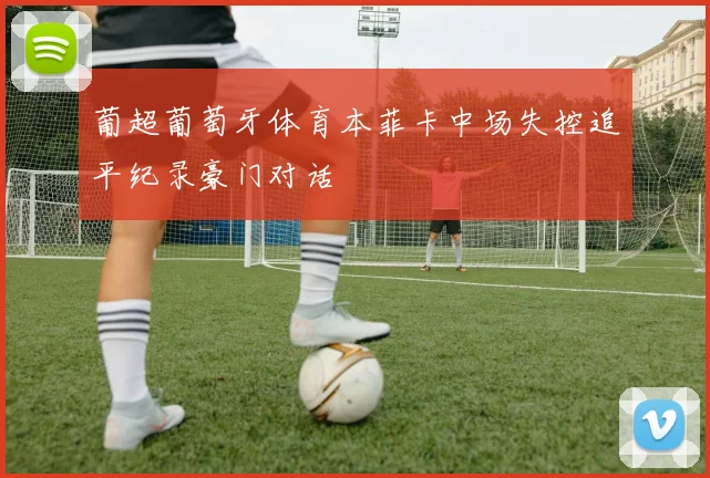 葡超葡萄牙体育本菲卡中场失控追平纪录豪门对话