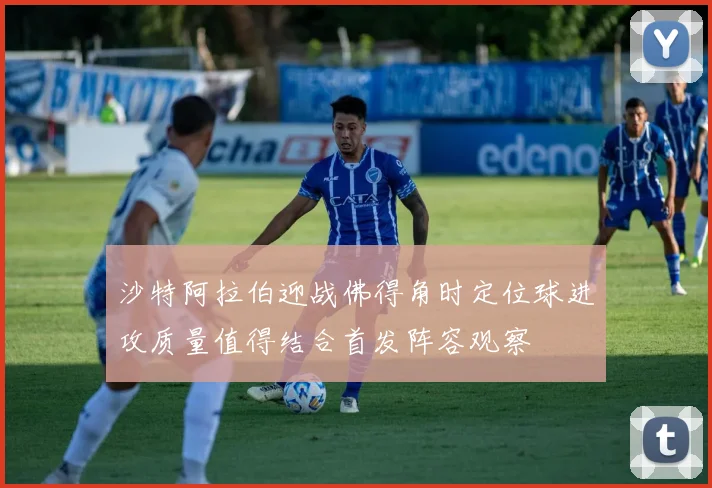 沙特阿拉伯迎战佛得角时定位球进攻质量值得结合首发阵容观察