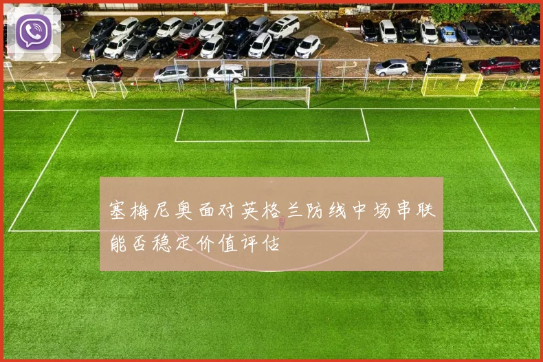塞梅尼奥面对英格兰防线中场串联能否稳定价值评估