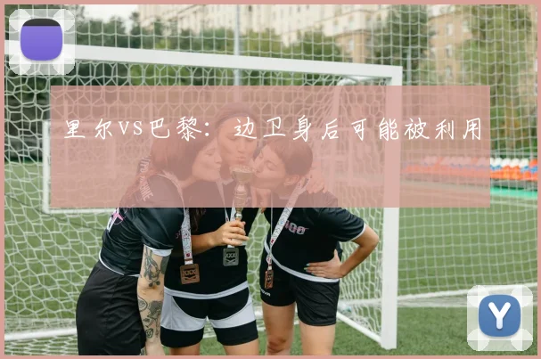 里尔vs巴黎:边卫身后可能被利用