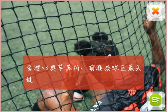 黄潜vs奥萨苏纳,前腰接球区最关键