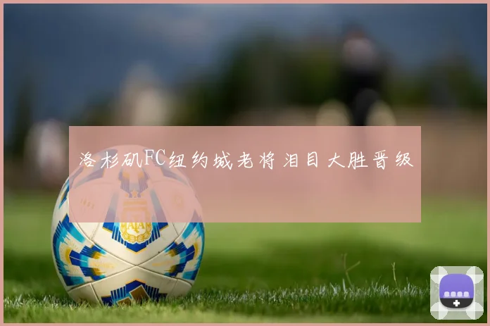 洛杉矶FC纽约城老将泪目大胜晋级