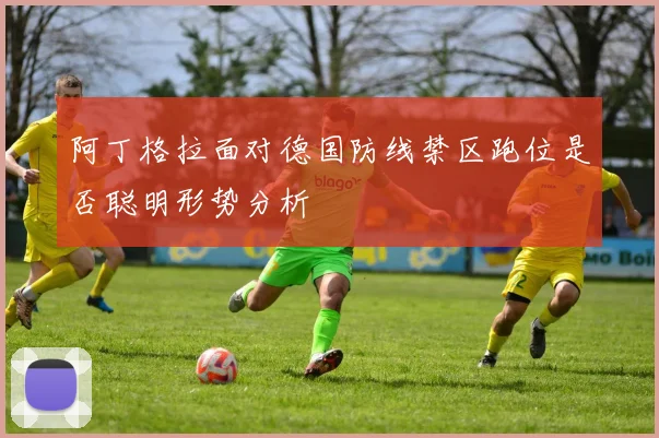 阿丁格拉面对德国防线禁区跑位是否聪明形势分析
