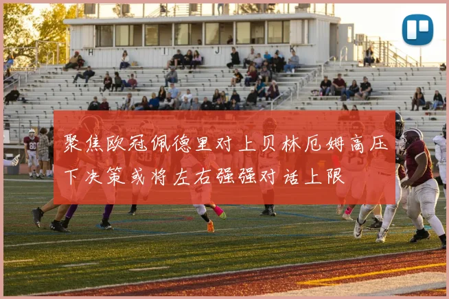 聚焦欧冠佩德里对上贝林厄姆高压下决策或将左右强强对话上限