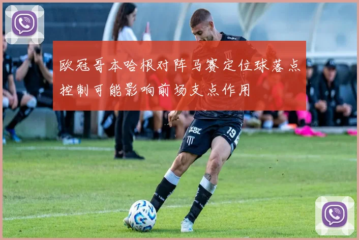 欧冠哥本哈根对阵马赛定位球落点控制可能影响前场支点作用