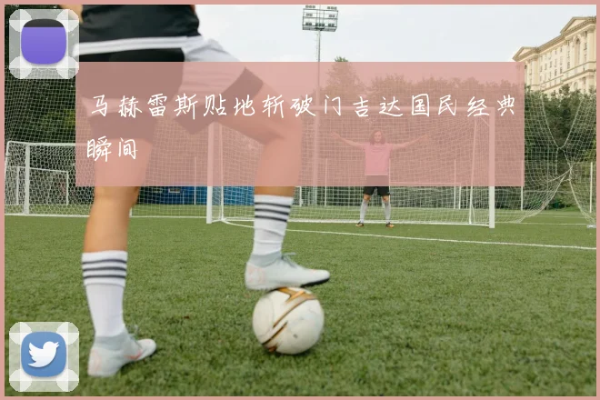 马赫雷斯贴地斩破门吉达国民经典瞬间