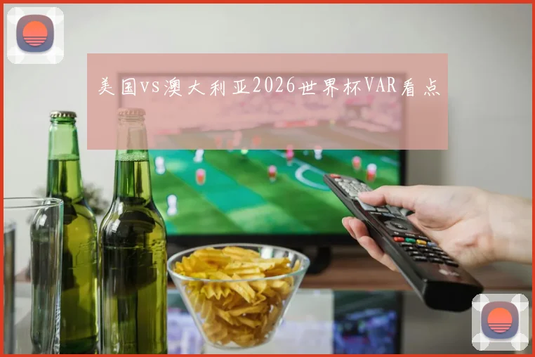 美国vs澳大利亚2026世界杯VAR看点
