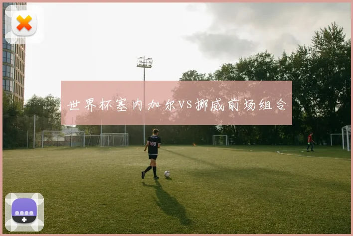 世界杯塞内加尔vs挪威前场组合