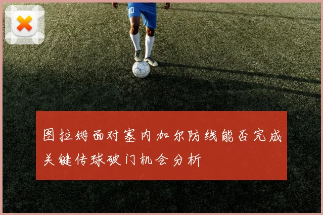 图拉姆面对塞内加尔防线能否完成关键传球破门机会分析