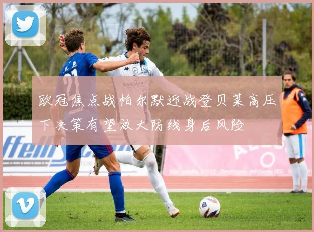 欧冠焦点战帕尔默迎战登贝莱高压下决策有望放大防线身后风险