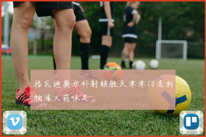 格瓦迪奥尔补射锁胜天津津门虎利物浦火药味足