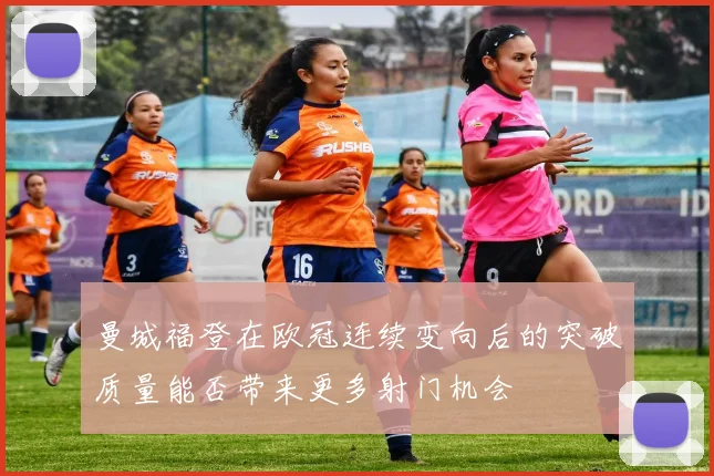 曼城福登在欧冠连续变向后的突破质量能否带来更多射门机会