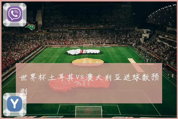 世界杯土耳其vs澳大利亚进球数预测