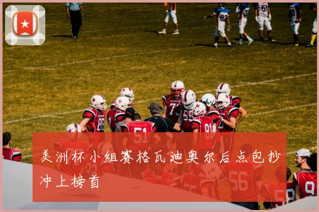 美洲杯小组赛格瓦迪奥尔后点包抄冲上榜首