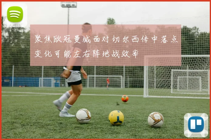 聚焦欧冠曼城面对切尔西传中落点变化可能左右阵地战效率
